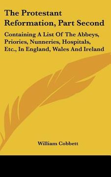 portada the protestant reformation, part second: containing a list of the abbeys, priories, nunneries, hospitals, etc., in england, wales and ireland (en Inglés)