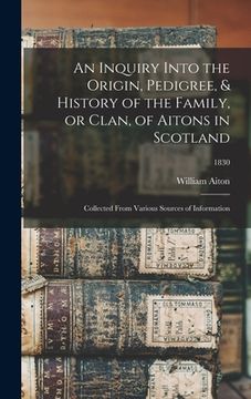 portada An Inquiry Into the Origin, Pedigree, & History of the Family, or Clan, of Aitons in Scotland: Collected From Various Sources of Information; 1830