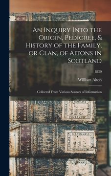 portada An Inquiry Into the Origin, Pedigree, & History of the Family, or Clan, of Aitons in Scotland: Collected From Various Sources of Information; 1830 (en Inglés)