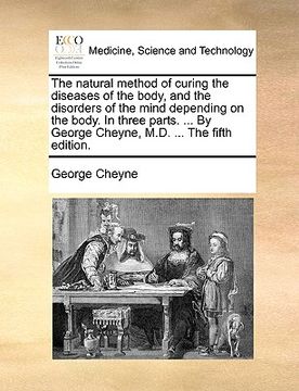 portada the natural method of curing the diseases of the body, and the disorders of the mind depending on the body. in three parts. ... by george cheyne, m.d. (en Inglés)