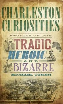 portada Charleston Curiosities: Stories of the Tragic, Heroic, and Bizarre (in English)