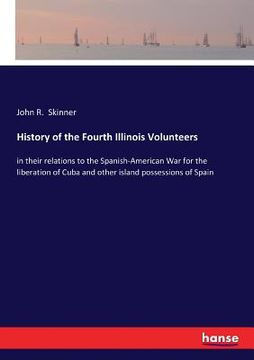 portada History of the Fourth Illinois Volunteers: in their relations to the Spanish-American War for the liberation of Cuba and other island possessions of S (in English)