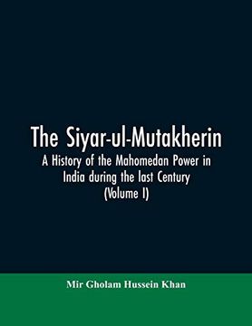 portada The Siyarulmutakherin a History of the Mahomedan Power in India During the Last Century Volume i (en Inglés)