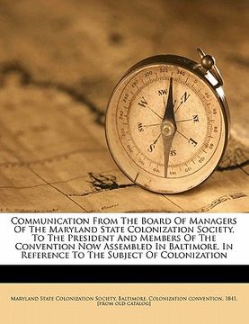 portada communication from the board of managers of the maryland state colonization society, to the president and members of the convention now assembled in b (en Inglés)