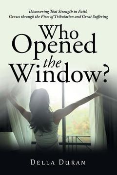 portada Who Opened the Window?: Discovering That Strength in Faith Grows Through the Fires of Tribulation and Great Suffering