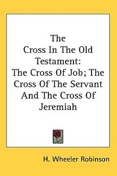 portada the cross in the old testament: the cross of job; the cross of the servant and the cross of jeremiah (in English)