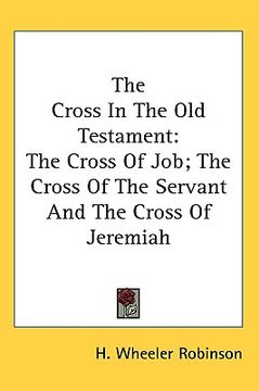 portada the cross in the old testament: the cross of job; the cross of the servant and the cross of jeremiah (en Inglés)