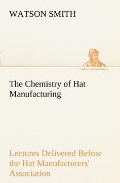 portada the chemistry of hat manufacturing lectures delivered before the hat manufacturers' association