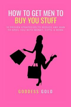 portada How to Get Men to Buy You Stuff: 16 Proven Strategies to Seduce Any Man to Spoil You with Money, Gifts, and More (en Inglés)