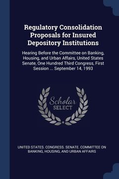 portada Regulatory Consolidation Proposals for Insured Depository Institutions: Hearing Before the Committee on Banking, Housing, and Urban Affairs, United St (en Inglés)