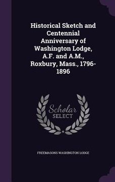 portada Historical Sketch and Centennial Anniversary of Washington Lodge, A.F. and A.M., Roxbury, Mass., 1796-1896 (en Inglés)