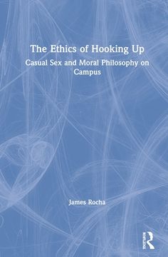 portada The Ethics of Hooking up: Casual sex and Moral Philosophy on Campus 
