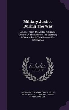 portada Military Justice During The War: A Letter From The Judge Advocate General Of The Army To The Secretary Of War In Reply To A Request For Information