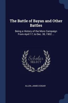 portada The Battle of Bayan and Other Battles: Being a History of the Moro Campaign From April 17, to Dec. 30, 1902 ... (en Inglés)