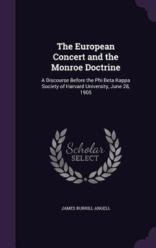 portada The European Concert and the Monroe Doctrine: A Discourse Before the Phi Beta Kappa Society of Harvard University, June 28, 1905 (en Inglés)
