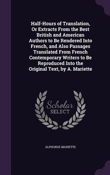 portada Half-Hours of Translation, Or Extracts From the Best British and American Authors to Be Rendered Into French, and Also Passages Translated From French (en Inglés)