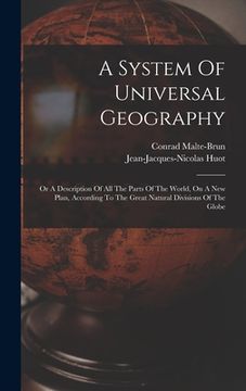 portada A System Of Universal Geography: Or A Description Of All The Parts Of The World, On A New Plan, According To The Great Natural Divisions Of The Globe