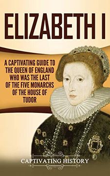 portada Elizabeth i: A Captivating Guide to the Queen of England who was the Last of the Five Monarchs of the House of Tudor 