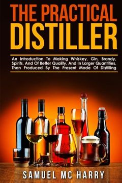 portada The Practical Distiller: An Introduction to Making Whiskey, Gin, Brandy, Spirits, and of Better Quality, and in Larger Quantities, Than Produced by the Present Mode of Distilling. (en Inglés)