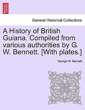 portada a history of british guiana. compiled from various authorities by g. w. bennett. [with plates.]
