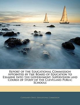 portada report of the educational commission appointed by the board of education to examine into the government: supervision and course of study of the clevel (en Inglés)