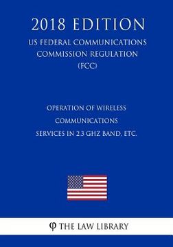 portada Operation of Wireless Communications Services in 2.3 GHz Band, etc. (US Federal Communications Commission Regulation) (FCC) (2018 Edition) (en Inglés)