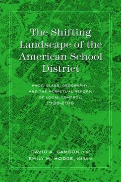 portada The Shifting Landscape of the American School District: Race, Class, Geography, and the Perpetual Reform of Local Control, 1935-2015 (en Inglés)