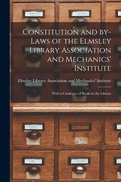 portada Constitution and By-laws of the Elmsley Library Association and Mechanics' Institute [microform]: With a Catalogue of Books in the Library (en Inglés)
