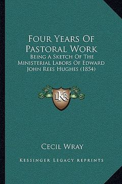 portada four years of pastoral work: being a sketch of the ministerial labors of edward john rees hughes (1854) (en Inglés)
