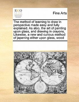 portada the method of learning to draw in perspective made easy and fully explained. as also, the art of painting upon glass, and drawing in crayons, likewise (in English)