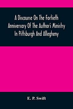 portada A Discourse on the Fortieth Anniversary of the Author'S Ministry in Pittsburgh and Allegheny: Delivered in the First Presbyterian Church, Allegheny. Evening Services, Sabbath, November 6, 1859 (in English)