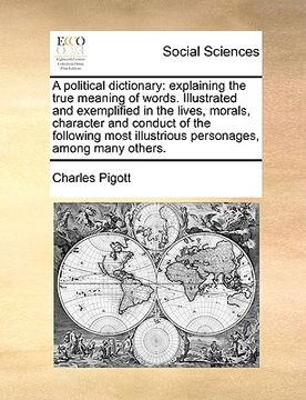 portada a political dictionary: explaining the true meaning of words. illustrated and exemplified in the lives, morals, character and conduct of the f (en Inglés)