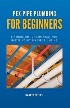 portada PEX Pipe Plumbing for Beginners: Learning the Fundamentals and Mastering DIY PEX Pipe Plumbing (en Inglés)