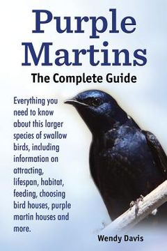 portada Purple Martins. the Complete Guide. Includes Info on Attracting, Lifespan, Habitat, Choosing Birdhouses, Purple Martin Houses and More. 