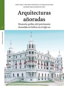 portada Arquitecturas Añoradas: Memoria Gráfica del Patrimonio Destruido en Galicia en el Siglo xx