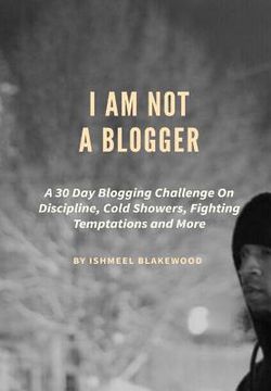 portada I Am Not a Blogger: A 30 Day Blogging Challenge on Discipline, Cold Showers, Fighting Temptations and More (in English)
