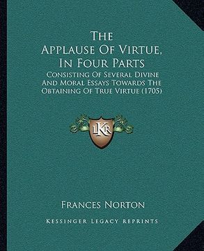portada the applause of virtue, in four parts: consisting of several divine and moral essays towards the obtaining of true virtue (1705) (en Inglés)