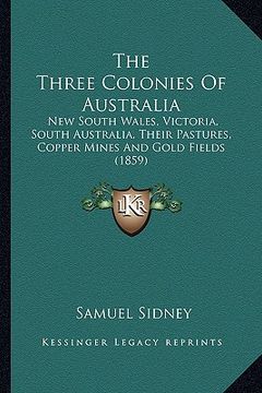 portada the three colonies of australia: new south wales, victoria, south australia, their pastures, copper mines and gold fields (1859) (en Inglés)