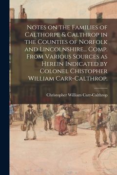 portada Notes on the Families of Calthorpe & Calthrop in the Counties of Norfolk and Lincolnshire... Comp. From Various Sources as Herein Indicated by Colonel (en Inglés)