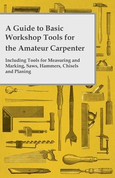 portada A Guide to Basic Workshop Tools for the Amateur Carpenter - Including Tools for Measuring and Marking, Saws, Hammers, Chisels and Planning (en Inglés)