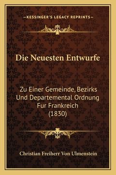portada Die Neuesten Entwurfe: Zu Einer Gemeinde, Bezirks Und Departemental Ordnung Fur Frankreich (1830) (en Alemán)