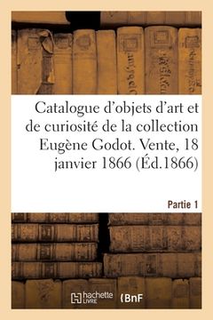 portada Catalogue d'Objets d'Art Et de Curiosité de la Collection Eugène Godot. Partie 1: Vente, 18 Janvier 1866 (en Francés)