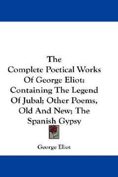 portada the complete poetical works of george eliot: containing the legend of jubal; other poems, old and new; the spanish gypsy (en Inglés)