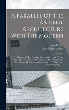 portada A Parallel Of The Antient Architecture With The Modern: In A Collection Of Ten Principal Authors Who Have Written Upon The Five Orders, Viz. Palladio (en Inglés)