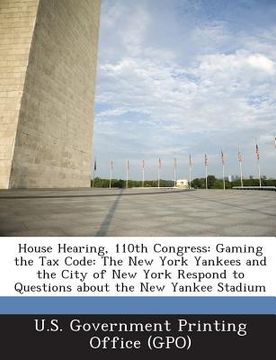 portada House Hearing, 110th Congress: Gaming the Tax Code: The New York Yankees and the City of New York Respond to Questions about the New Yankee Stadium (en Inglés)