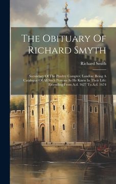 portada The Obituary Of Richard Smyth: Secondary Of The Poultry Compter, London: Being A Catalogue Of All Such Persons As He Knew In Their Life: Extending Fr