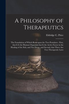 portada A Philosophy of Therapeutics: the Foundation of Which Rests Upon the Two Postulates: First, That It is the Human Organism That is the Active Factor