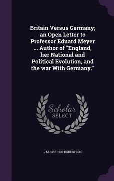 portada Britain Versus Germany; an Open Letter to Professor Eduard Meyer ... Author of "England, her National and Political Evolution, and the war With German (en Inglés)