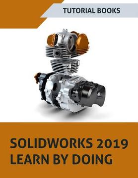 portada SOLIDWORKS 2019 Learn by doing: Sketching, Part Modeling, Assembly, Drawings, Sheet metal, Surface Design, Mold Tools, Weldments, MBD Dimensions, and (en Inglés)