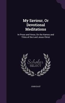 portada My Saviour, Or Devotional Meditations: In Prose and Verse, On the Names and Titles of the Lord Jesus Christ (in English)